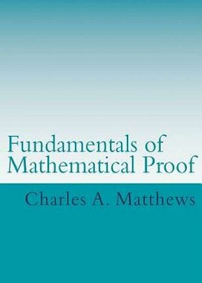 Fundamentals of Mathematical Proof, Paperback/Charles a. Matthews