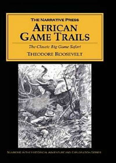 African Game Trails: The Classic Big Game Safari, Paperback/Theodore Roosevelt
