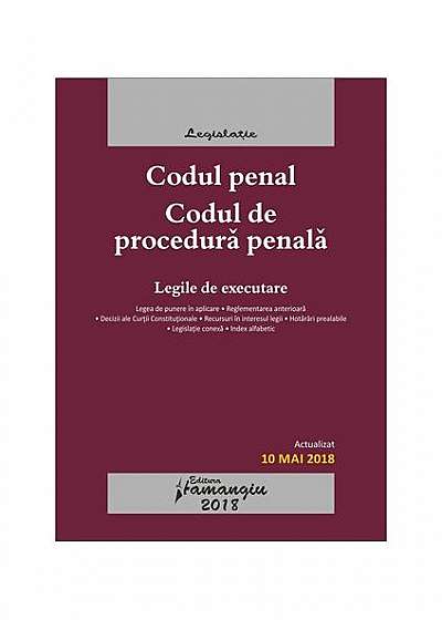 Codul penal. Codul de procedura penală. Legile de executare. Actualizat 10 mai 2018