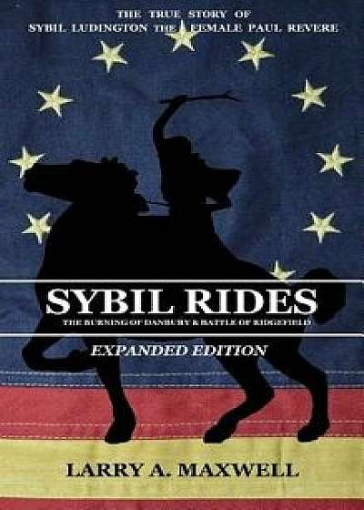 Sybil Rides the Expanded Edition: The True Story of Sybil Ludington the Female Paul Revere, the Burning of Danbury and Battle of Ridgefield, Hardcover/Larry a. Maxwell