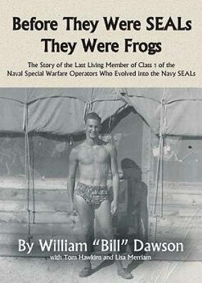 Before They Were Seals They Were Frogs: The Story of the Last Living Member of Class 1 of the Naval Special Warfare Operators Who Evolved Into the Nav, Paperback/William Dawson