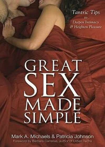 Great Sex Made Simple: Tantric Tips to Deepen Intimacy & Heighten Pleasure, Paperback/Mark A. Michaels