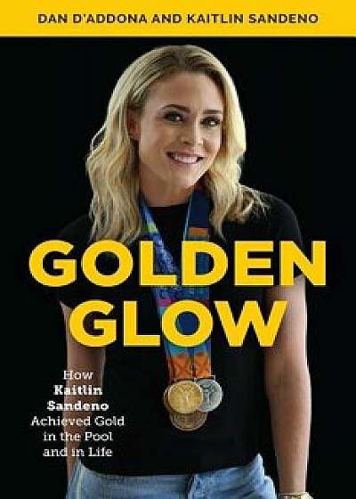 Golden Glow: How Kaitlin Sandeno Achieved Gold in the Pool and in Life, Hardcover/Dan D'Addona