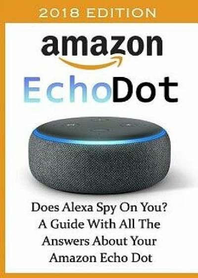 Amazon Echo Dot 2018: Does Alexa Spy on You? a Guide with All the Answers about Your Amazon Echo Dot: (3rd Generation, Amazon Echo, Dot, Ech, Paperback/Adam Adam