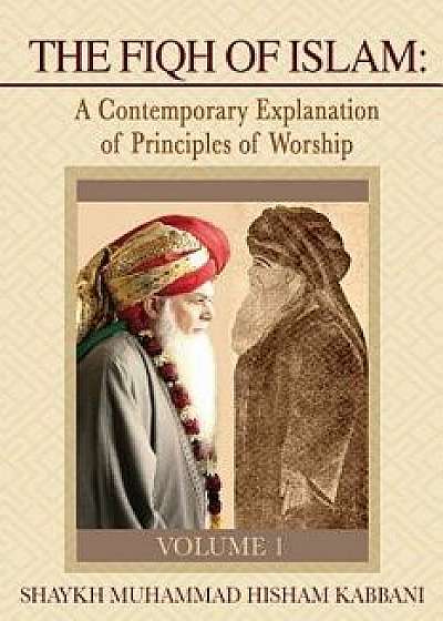 The Fiqh of Islam: A Contemporary Explanation of Principles of Worship, Volume 1, Paperback/Shaykh Muhammad Hisham Kabbani