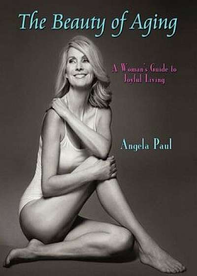The Beauty of Aging: A Woman's Guide to Joyful Living, Paperback/Angela Paul