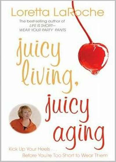 Juicy Living, Juicy Aging: Kick Up Your Heels Before You're Too Short to Wear Them/Loretta LaRoche