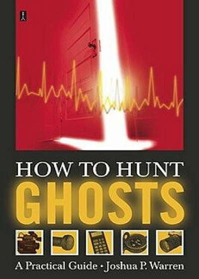 How to Hunt Ghosts: A Practical Guide, Paperback/Joshua P. Warren