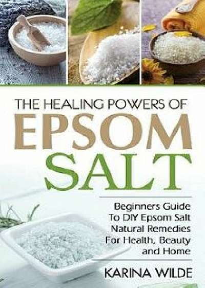 The Healing Powers of Epsom Salt: Beginners Guide to DIY Epsom Salt Natural Remedies for Health, Beauty and Home, Paperback/Karina Wilde