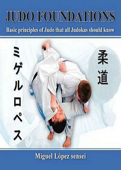 Judo Foundations: Basic Principles of Judo That All Judokas Should Know, Paperback/Miguel Lopez Sensei