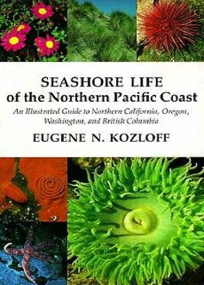 Seashore Life of the Northern Pacific Coast: An Illustrated Guide to Northern California, Oregon, Washington, and British Columbia, Paperback/Eugene N. Kozloff