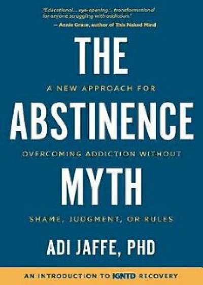 The Abstinence Myth: A New Approach for Overcoming Addiction Without Shame, Judgment, or Rules, Paperback/Adi Jaffe