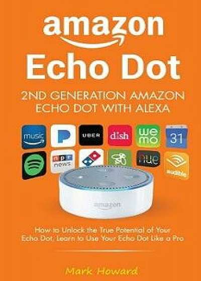 Amazon Echo Dot - 2nd Generation Amazon Echo Dot with Alexa: How to Unlock the T, Paperback/Mark Howard
