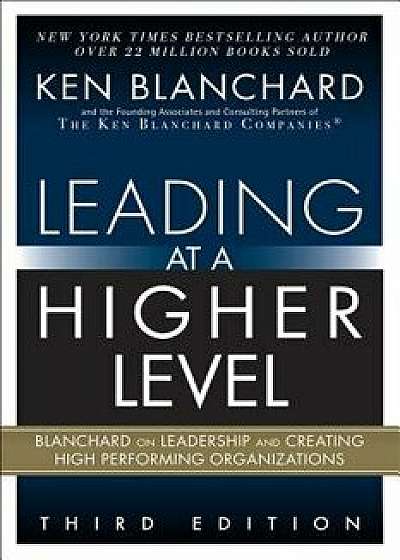 Leading at a Higher Level: Blanchard on Leadership and Creating High Performing Organizations, Hardcover/Ken Blanchard