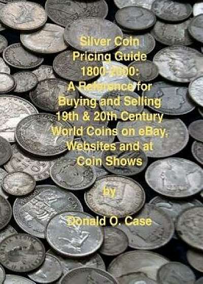 Silver Coin Pricing Guide, 1800-2000: A Reference for Buying and Selling 19th and 20th Century World Coins on Ebay, Websites and at Coin Shows, Paperback/Donald O. Case