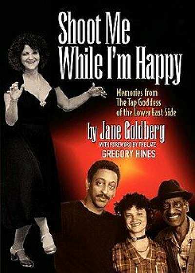 Shoot Me While I'm Happy - Memories from the Tap Goddess of the Lower East Side with Foreword by the Late Gregory Hines, Paperback/Jane Goldberg