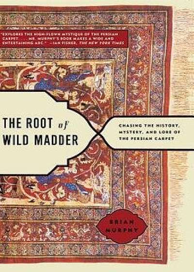The Root of Wild Madder: Chasing the History, Mystery, and Lore of the Persian Carpet, Paperback/Brian Murphy