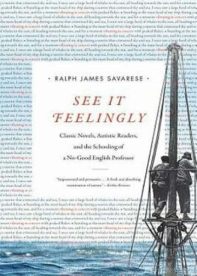 See It Feelingly: Classic Novels, Autistic Readers, and the Schooling of a No-Good English Professor, Hardcover/Ralph James Savarese