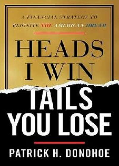 Heads I Win, Tails You Lose: A Financial Strategy to Reignite the American Dream, Paperback/Patrick H. Donohoe