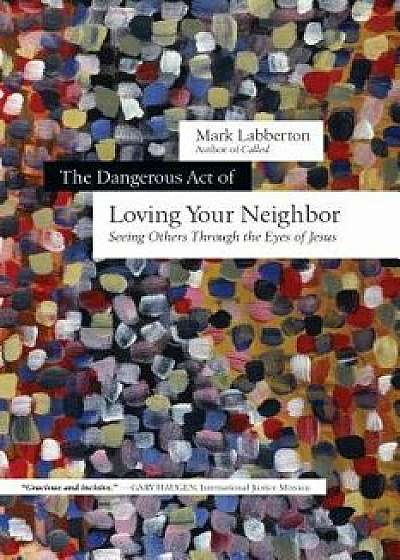 The Dangerous Act of Loving Your Neighbor: Seeing Others Through the Eyes of Jesus, Paperback/Mark Labberton