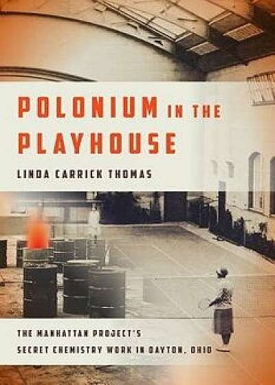 Polonium in the Playhouse: The Manhattan Project's Secret Chemistry Work in Dayton, Ohio, Paperback/Linda Carrick Thomas