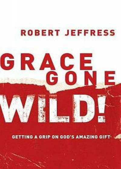 Grace Gone Wild!: Getting a Grip on God's Amazing Gift, Paperback/Robert Jeffress