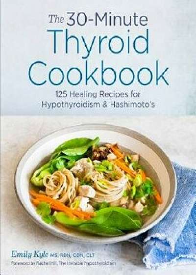 The 30-Minute Thyroid Cookbook: 125 Healing Recipes for Hypothyroidism and Hashimoto's, Paperback/Emily, MS Rdn Cdn Clt Kyle