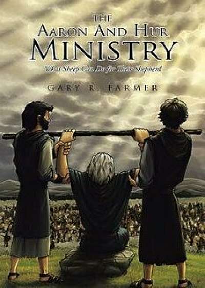 Coperta cărții The Aaron and Hur Ministry: What Sheep Can Do for Their Shepherd, Paperback/Gary Farmer