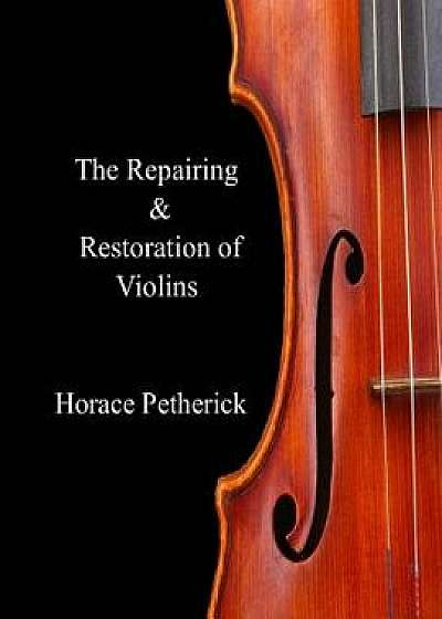 The Repairing & Restoration of Violins, Paperback/Horace Petherick