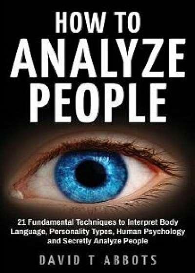 How to Analyze People: 21 Fundamental Techniques to Interpret Body Language, Personality Types, Human Psychology and Secretly Analyze People, Paperback/David T. Abbots
