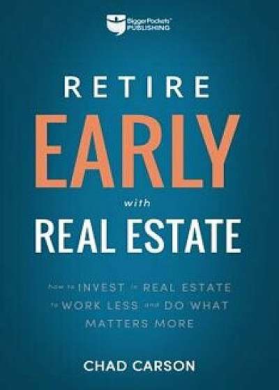 Retire Early with Real Estate: How Smart Investing Can Help You Escape the 9-5 Grind and Do More of What Matters, Paperback/Chad Carson