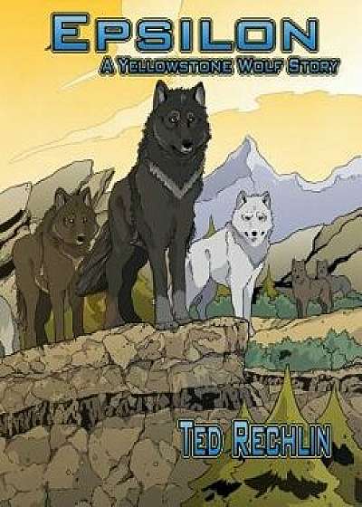 Epsilon: A Yellowstone Wolf Story, Paperback/Ted Rechlin