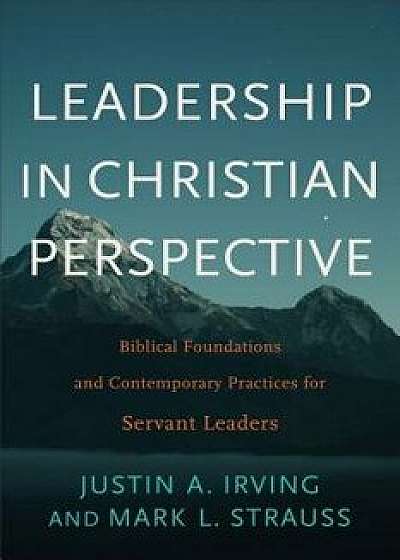 Leadership in Christian Perspective: Biblical Foundations and Contemporary Practices for Servant Leaders, Paperback/Justin A. Irving