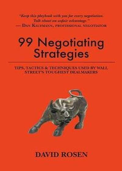 99 Negotiating Strategies: Tips, Tactics & Techniques Used by Wall Street's Toughest Dealmakers, Paperback/David Rosen