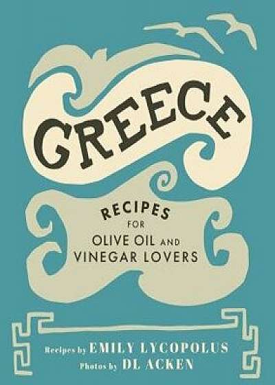 Greece: Recipes for Olive Oil and Vinegar Lovers, Hardcover/Emily Lycopolus