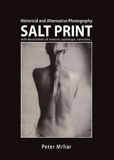 Salt Print with Descriptions of Orotone, Opalotype, Varnishes...: Historical and Alternative Photography, Paperback/Peter Mrhar