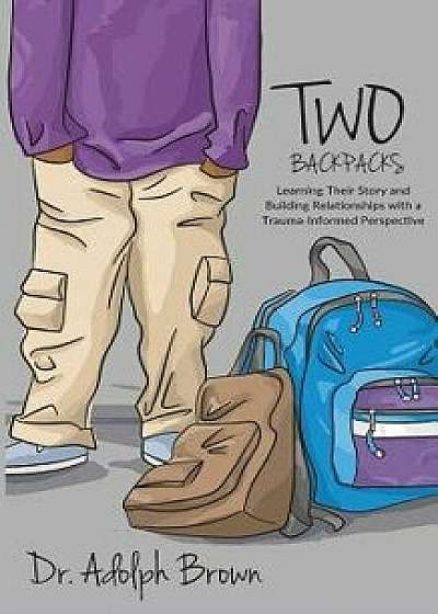 Two Backpacks: Learning Their Story and Building Relationships with a Trauma Informed Perspective, Paperback/Adolph Brown