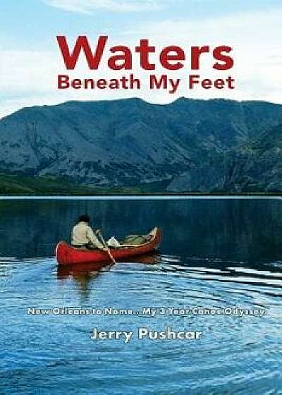 Waters Beneath My Feet: New Orleans to Nome... My 3 Year Canoe Odyssey, Paperback/Jerry Pushcar
