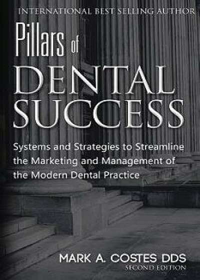 Pillars of Dental Success Second Edition: Systems and Strategies to Streamline the Marketing and Management of the Modern Dental Practice/Mark Costes