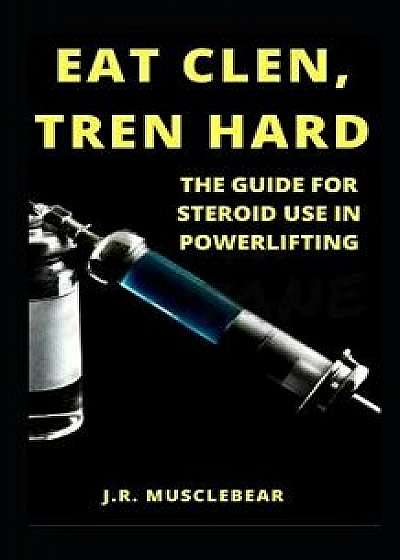 Eat Clen, Tren Hard: The Guide for Steroid Use in Powerlifting, Paperback/J. R. Musclebear