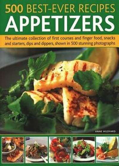 500 Best-Ever Recipes: Appetizers: The Ultimate Collection of First Courses and Finger Food, Snacks and Starters, Dips and Dippers, Shown in 500 Stunn, Paperback/Anne Hildyard