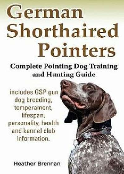 German Shorthaired Pointers: Complete Pointing Dog Training and Hunting Guide, Paperback/Heather Brennan
