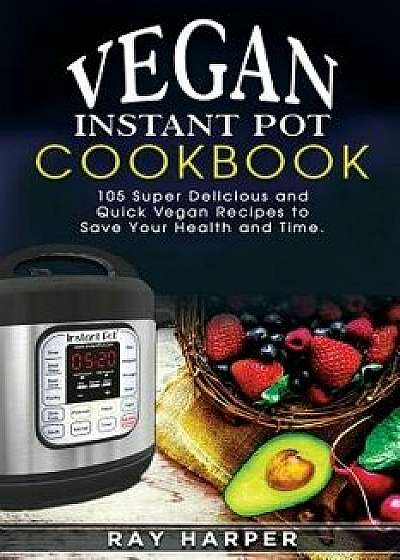 The Vegan Instant Pot Cookbook: Plant Based Recipes, Fast, Easy, Delicious Instant Pot Recipes, Paperback/MR Ray Harper