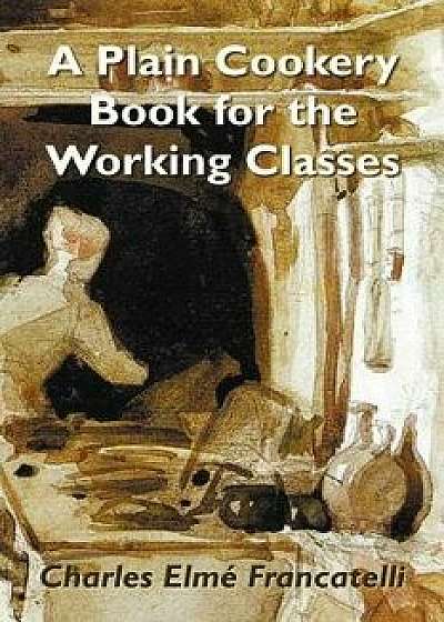 A Plain Cookery Book for the Working Classes, Paperback/Charles Elm Francatelli