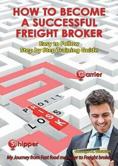How to Become a Successful Freight Broker: My Journey from Fast Food Manager to Freight Broker, Paperback/George A. Stewart
