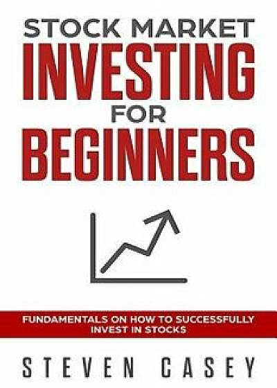 Stock Market Investing for Beginners: Fundamentals on How to Successfully Invest in Stocks, Paperback/Steven Casey