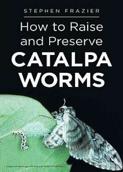 How to Raise and Preserve Catalpa Worms, Paperback/Stephen Frazier
