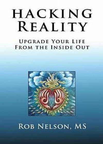 Hacking Reality: Upgrade Your Life From the Inside Out, Paperback/Rob Nelson