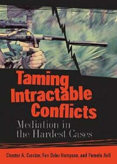 Taming Intractable Conflicts: Mediation in the Hardest Cases, Paperback/Chester a. Crocker