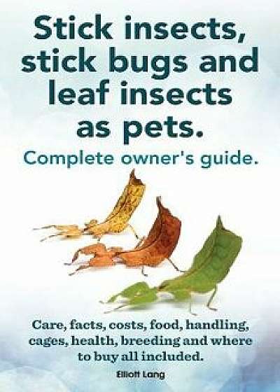 Stick Insects, Stick Bugs and Leaf Insects as Pets. Stick Insects Care, Facts, Costs, Food, Handling, Cages, Health, Breeding and Where to Buy All Inc, Paperback/Elliott Lang